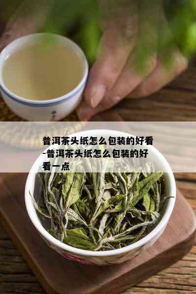 普洱茶头纸怎么包装的好看-普洱茶头纸怎么包装的好看一点