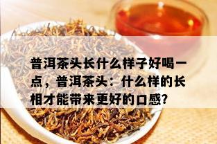 普洱茶头长什么样子好喝一点，普洱茶头：什么样的长相才能带来更好的口感？