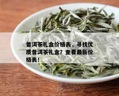 普洱茶礼盒价格表，寻找优质普洱茶礼盒？查看最新价格表！