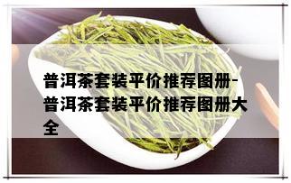 普洱茶套装平价推荐图册-普洱茶套装平价推荐图册大全