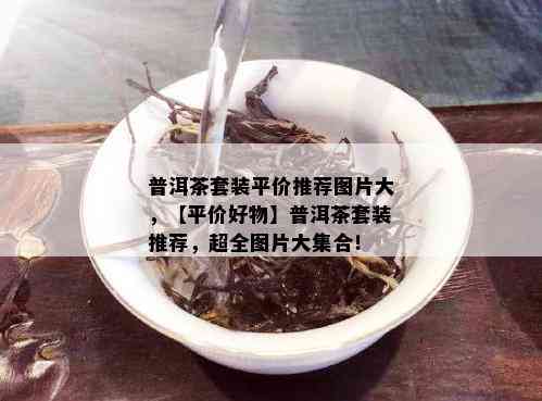 普洱茶套装平价推荐图片大，【平价好物】普洱茶套装推荐，超全图片大集合！