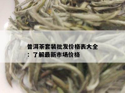 普洱茶套装批发价格表大全：了解最新市场价格