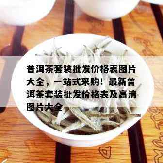 普洱茶套装批发价格表图片大全，一站式采购！最新普洱茶套装批发价格表及高清图片大全