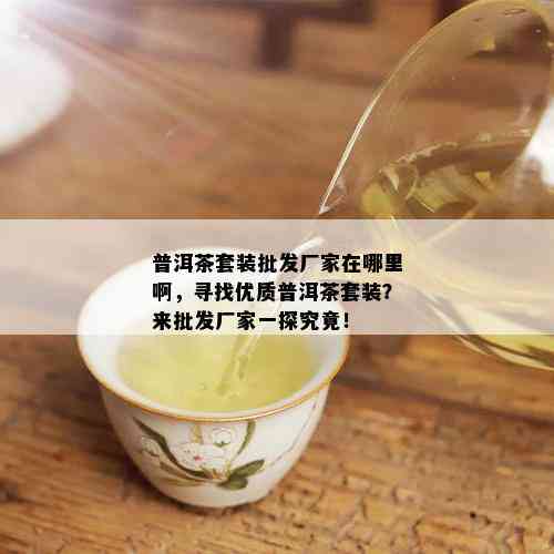 普洱茶套装批发厂家在哪里啊，寻找优质普洱茶套装？来批发厂家一探究竟！