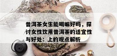 普洱茶女生能喝嘛好吗，探讨女性饮用普洱茶的适宜性与好处：上的观点解析