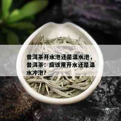 普洱茶开水泡还是温水泡，普洱茶：应该用开水还是温水冲泡？