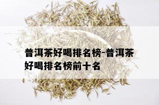 普洱茶好喝排名榜-普洱茶好喝排名榜前十名