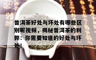 普洱茶好处与坏处有哪些区别呢视频，揭秘普洱茶的利弊：你需要知道的好处与坏处！