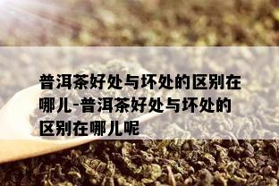 普洱茶好处与坏处的区别在哪儿-普洱茶好处与坏处的区别在哪儿呢