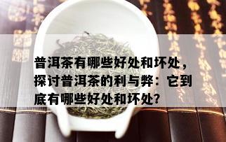 普洱茶有哪些好处和坏处，探讨普洱茶的利与弊：它到底有哪些好处和坏处？