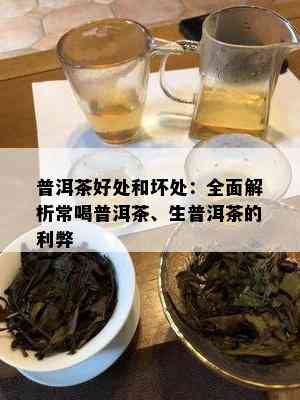 普洱茶好处和坏处：全面解析常喝普洱茶、生普洱茶的利弊