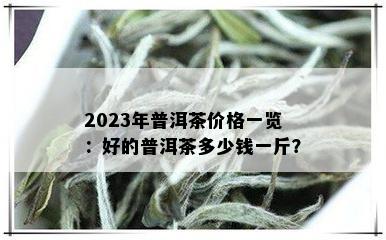 2023年普洱茶价格一览：好的普洱茶多少钱一斤？