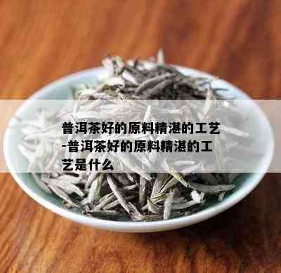 普洱茶好的原料精湛的工艺-普洱茶好的原料精湛的工艺是什么