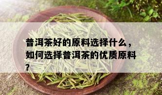 普洱茶好的原料选择什么，如何选择普洱茶的优质原料？