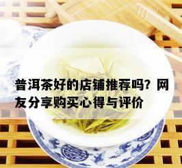 普洱茶好的店铺推荐吗？网友分享购买心得与评价