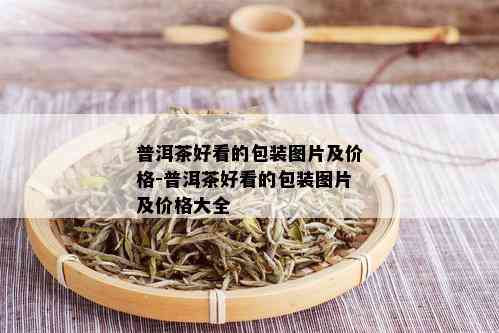 普洱茶好看的包装图片及价格-普洱茶好看的包装图片及价格大全