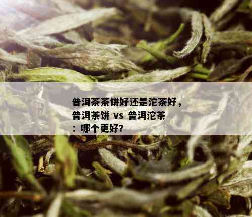 普洱茶茶饼好还是沱茶好，普洱茶饼 vs 普洱沱茶：哪个更好？