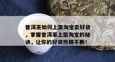 普洱茶如何上架淘宝卖好货，掌握普洱茶上架淘宝的秘诀，让你的好货热销不断！