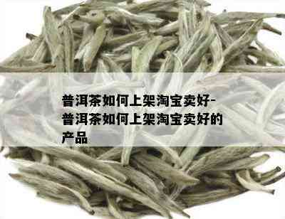 普洱茶如何上架淘宝卖好-普洱茶如何上架淘宝卖好的产品