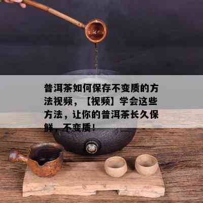 普洱茶如何保存不变质的方法视频，【视频】学会这些方法，让你的普洱茶长久保鲜，不变质！