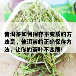 普洱茶如何保存不变质的方法是，普洱茶的正确保存方法，让你的茶叶不变质！