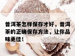 普洱茶怎样保存才好，普洱茶的正确保存方法，让你品味更佳！