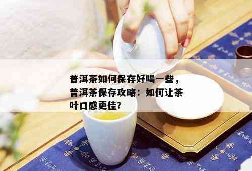 普洱茶如何保存好喝一些，普洱茶保存攻略：如何让茶叶口感更佳？