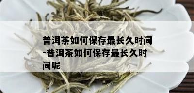 普洱茶如何保存最长久时间-普洱茶如何保存最长久时间呢