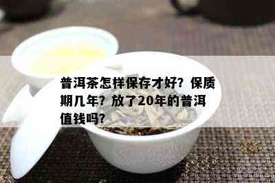 普洱茶怎样保存才好？保质期几年？放了20年的普洱值钱吗？