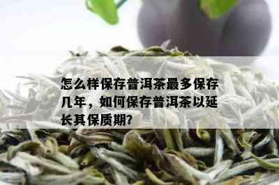 怎么样保存普洱茶最多保存几年，如何保存普洱茶以延长其保质期？