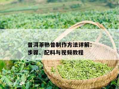 普洱茶熟普制作方法详解：步骤、配料与视频教程