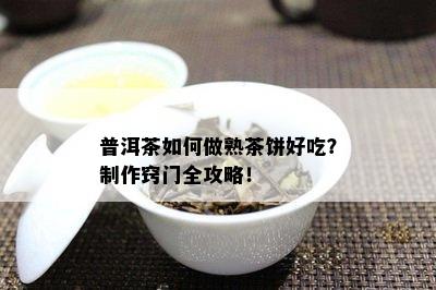 普洱茶如何做熟茶饼好吃？制作窍门全攻略！