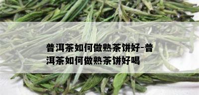 普洱茶如何做熟茶饼好-普洱茶如何做熟茶饼好喝