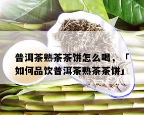 普洱茶熟茶茶饼怎么喝，「如何品饮普洱茶熟茶茶饼」