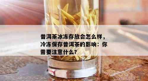 普洱茶冰冻存放会怎么样，冷冻保存普洱茶的影响：你需要注意什么？