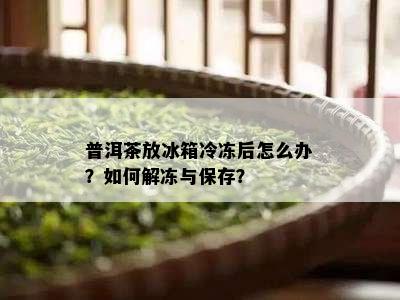 普洱茶放冰箱冷冻后怎么办？如何解冻与保存？