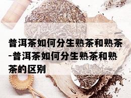 普洱茶如何分生熟茶和熟茶-普洱茶如何分生熟茶和熟茶的区别