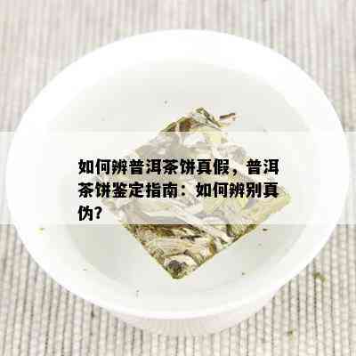 如何辨普洱茶饼真假，普洱茶饼鉴定指南：如何辨别真伪？