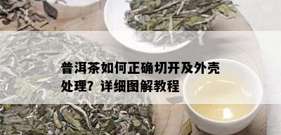 普洱茶如何正确切开及外壳处理？详细图解教程