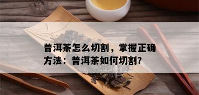 普洱茶怎么切割，掌握正确方法：普洱茶如何切割？