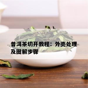 普洱茶切开教程：外壳处理及图解步骤