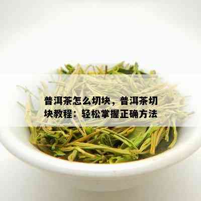 普洱茶怎么切块，普洱茶切块教程：轻松掌握正确方法