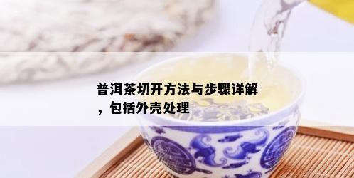 普洱茶切开方法与步骤详解，包括外壳处理