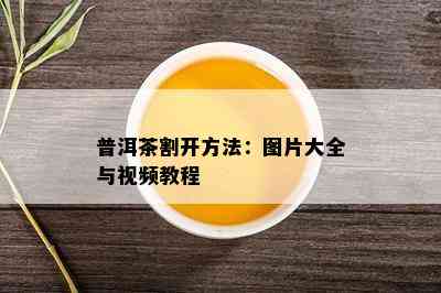 普洱茶割开方法：图片大全与视频教程