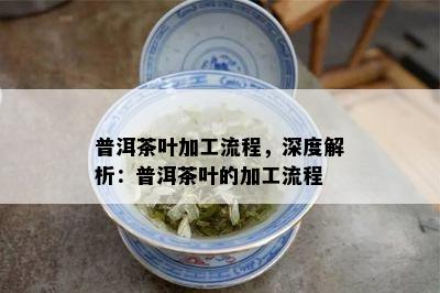 普洱茶叶加工流程，深度解析：普洱茶叶的加工流程