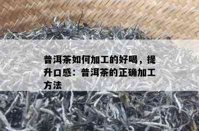 普洱茶如何加工的好喝，提升口感：普洱茶的正确加工方法