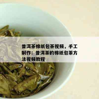 普洱茶棉纸包茶视频，手工制作：普洱茶的棉纸包茶方法视频教程