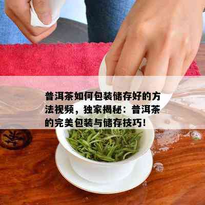 普洱茶如何包装储存好的方法视频，独家揭秘：普洱茶的完美包装与储存技巧！