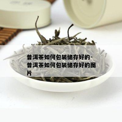 普洱茶如何包装储存好的-普洱茶如何包装储存好的图片