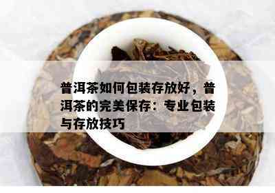 普洱茶如何包装存放好，普洱茶的完美保存：专业包装与存放技巧